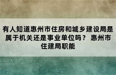 有人知道惠州市住房和城乡建设局是属于机关还是事业单位吗？ 惠州市住建局职能